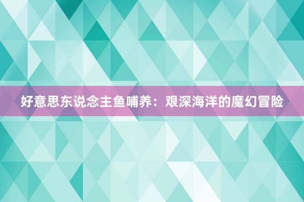 好意思东说念主鱼哺养：艰深海洋的魔幻冒险