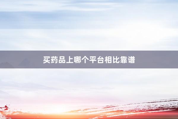 买药品上哪个平台相比靠谱