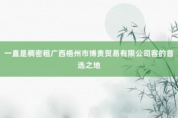 一直是稠密租广西梧州市博贵贸易有限公司客的首选之地