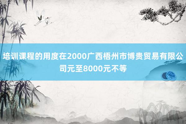 培训课程的用度在2000广西梧州市博贵贸易有限公司元至8000元不等