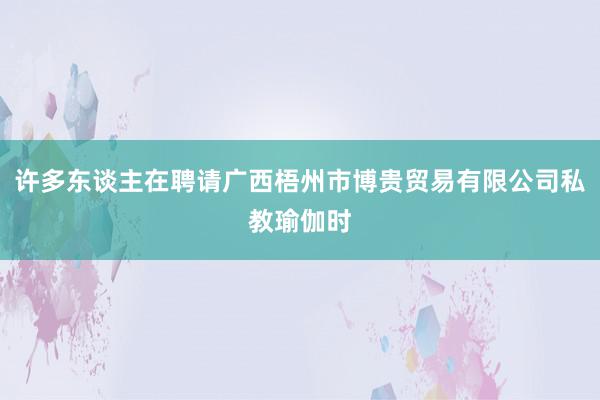 许多东谈主在聘请广西梧州市博贵贸易有限公司私教瑜伽时